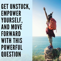 83 // Get Unstuck, Empower Yourself, and Move Forward with This Powerful Question