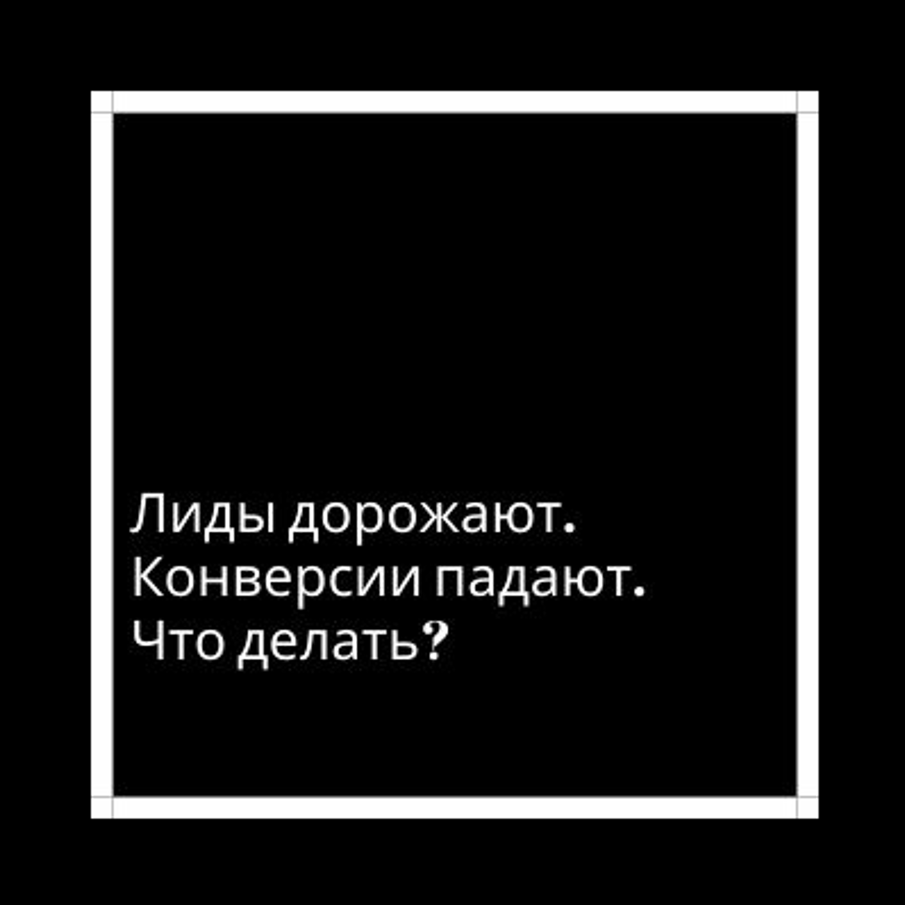 Лиды дорожают. Конверсии падают. Что делать?