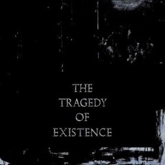 The Tragedy Of Existence