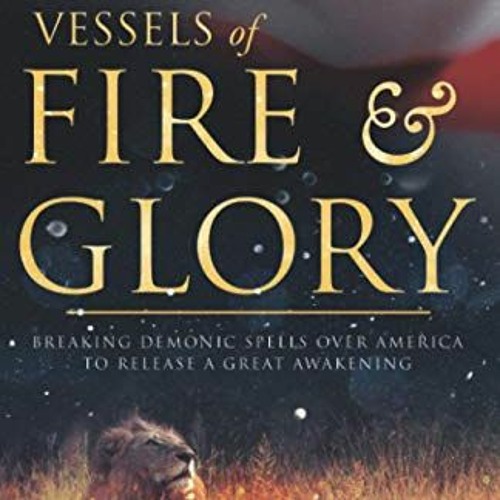 ACCESS PDF 📔 Vessels of Fire and Glory: Breaking Demonic Spells Over America to Rele