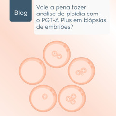 Vale a pena fazer a análise de ploidias com o PGT-A Plus em biópsias de embrião?