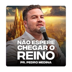 NÃO ESPERE CHEGAR O REINO | Pregação Pr. Pedro Medina #50