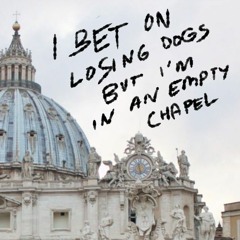 i bet on losing dogs but im in an empty chapel