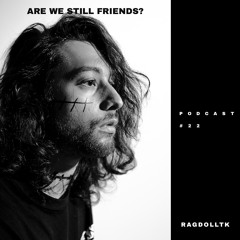 ARE WE STILL FRIENDS? PODCAST #22: RAGDOLLTK