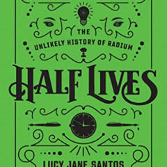 Get PDF 🖊️ Half Lives: The Unlikely History of Radium by  Lucy Jane Santos EPUB KIND