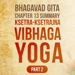 Bhagavad Gita - Chapter 13 Summary - Ksetra-Ksetrajna Vibhaga Yoga Part 02
