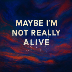 MAYBE I'M NOT REALLY ALIVE