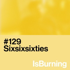 Sixsixsixties... IsBurning #129