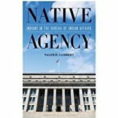 ((Read PDF) Native Agency: Indians in the Bureau of Indian Affairs (Indigenous Americas)