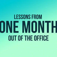 Lessons I Learned from One Month Out of the Office!