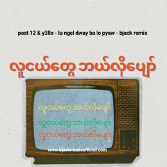 LU NGEL DWAY BALO PYAW - PAST 12 & Y3LLO (BJACK REMIX)