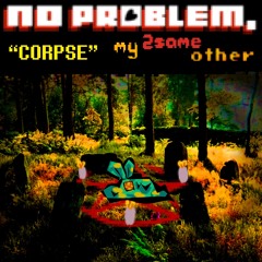 CORPSE -[No Problem, My 2SameOther[\