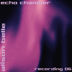 echo chamber - recording 06 - alison belle
