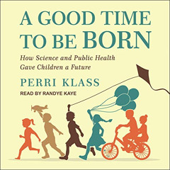 VIEW PDF ✉️ A Good Time to Be Born: How Science and Public Health Gave Children a Fut
