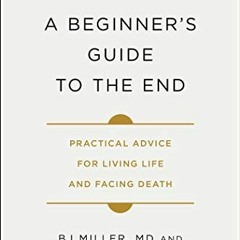 [GET] EPUB KINDLE PDF EBOOK A Beginner's Guide to the End: Practical Advice for Living Life and Faci