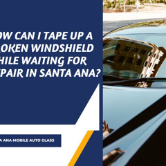 How Can I Tape Up A Broken Windshield While Waiting For Repair In Santa Ana?