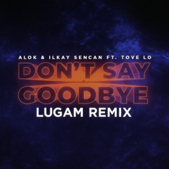 Alok & Ilkay Sencan, Tove Lo - Don't Say Goodbye (Lugam Remix)