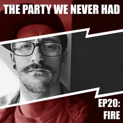 "The Party We Never Had" EP20: "FIRE"