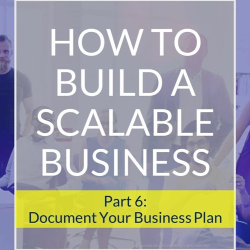 How To Build A Scalable Business Part 6: Document Your Business Plan