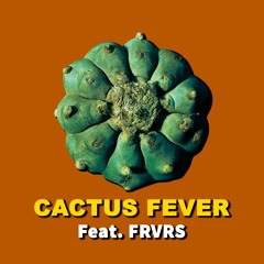 CACTUS FEVER  Feat. FRVRS