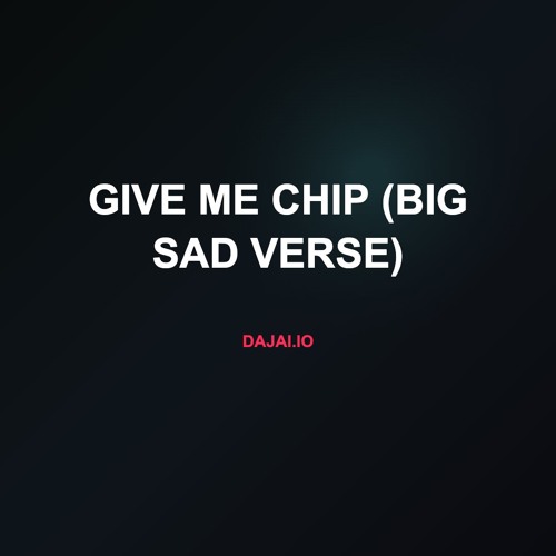 Give me chip (Big Sad Verse)