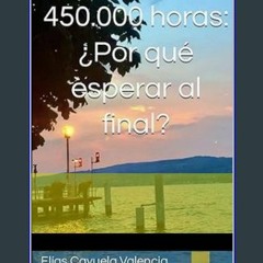 [Ebook]$$ 📖 450.000 horas: ¿Por qué esperar al final? (Spanish Edition) <(READ PDF EBOOK)>