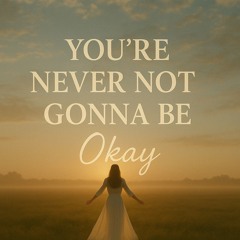 You're Never Not Gonna Be Okay