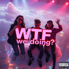 WTF we doing? (Explicit)