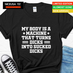 My Body Is A Machine That Turns Dicks Into Sucked Dicks Shirt