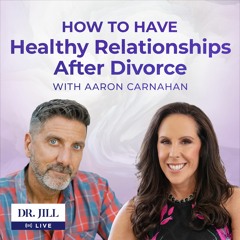 #100: Dr. Jill interviews Aaron Carnahan on Having a Healthy Relationship After Divorce