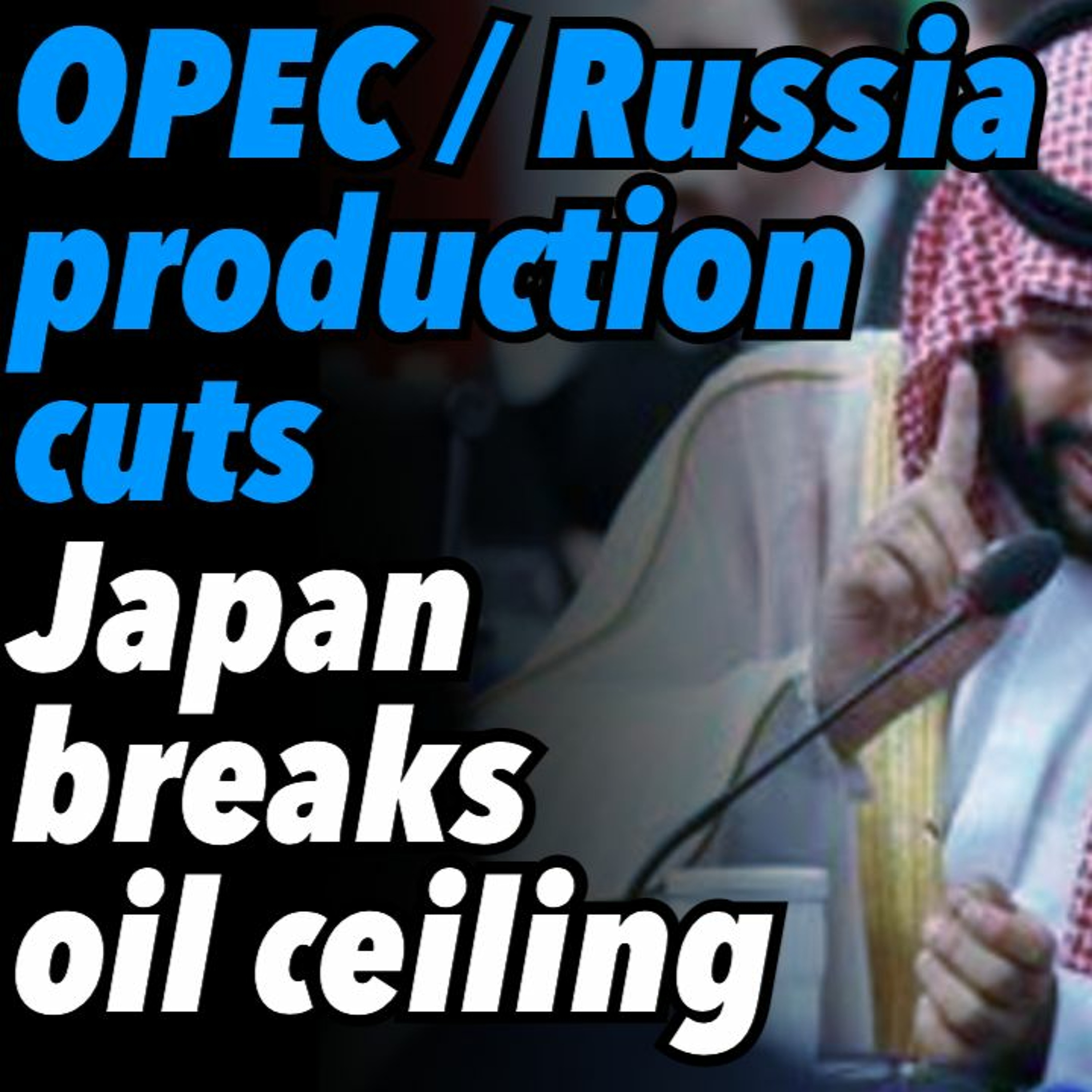 OPEC / Russia, production cuts. Japan breaks oil ceiling.
