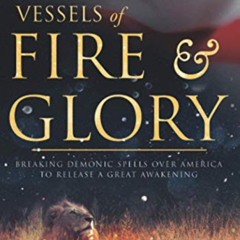 FREE EPUB 📃 Vessels of Fire and Glory: Breaking Demonic Spells Over America to Relea