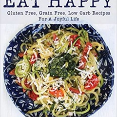 READ DOWNLOAD% Eat Happy: Gluten Free, Grain Free, Low Carb Recipes Made from Real Foods For A Joyfu