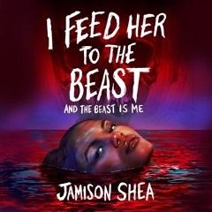 I Feed Her to the Beast and the Beast is Me by Jamison Shea