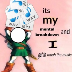 it's my mental breakdown and i get to mash the music