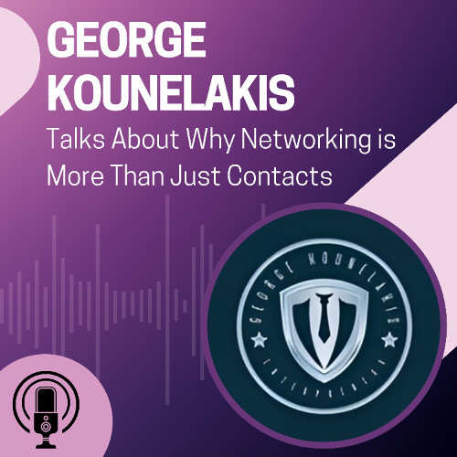 George Kounelakis Talks About Why Networking is More Than Just Contacts