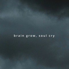 brain grow, soul cry