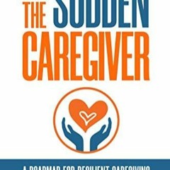 READ [PDF] The Sudden Caregiver: A Roadmap for Resilient Caregiving