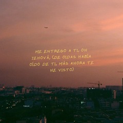 Me entrego a ti Oh Jehová, (De oidas había oído de ti, más ahora te he visto).