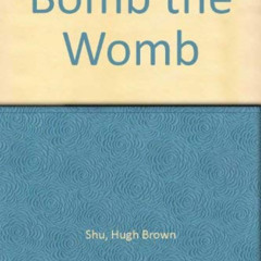 ACCESS PDF 🖋️ Bomb the Womb by  Hugh Brown Shu [KINDLE PDF EBOOK EPUB]