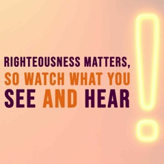 Righteousness Matters, So Watch What You See And Hear