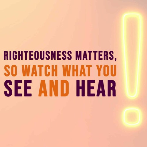 Righteousness Matters, So Watch What You See And Hear