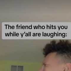 The friend who hits you while laughing-