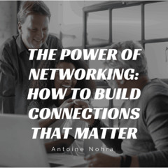 The Power of Networking - How to Build Connections That Matter by Antoine Nohra