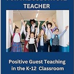 [$ A+ Tips for the Substitute Teacher: Positive Guest Teaching in the K-12 Classroom BY: Laura