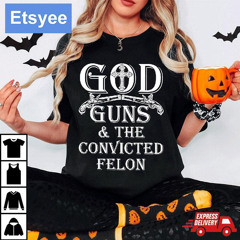 God Guns And The Convicted Felon Shirt