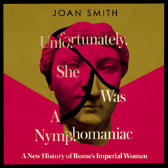 Unfortunately, She was a Nymphomaniac: A New History of Rome's Imperial Women, By Joan Smith, Read by Joan Walker