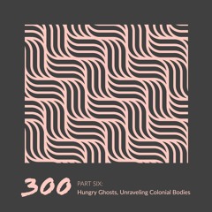 #300 | Part Six: Hungry Ghosts, Unraveling Colonial Bodies