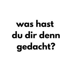 was hast du dir denn gedacht?