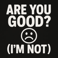 ARE YOU GOOD? (I’M NOT)